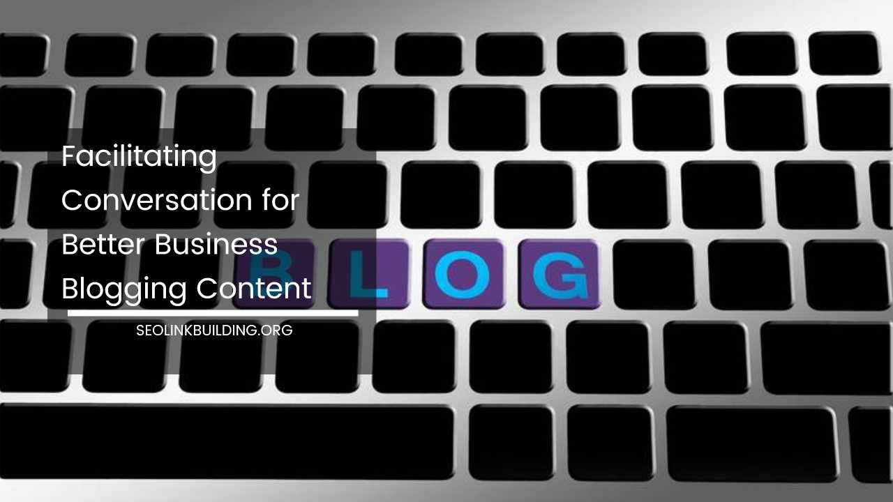 Facilitating Conversation for Better Business Blogging Content