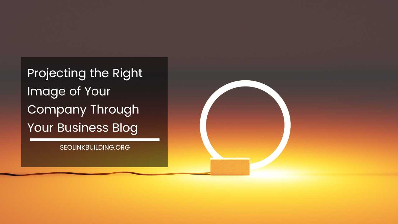 Projecting the Right Image of Your Company Through Your Business Blog